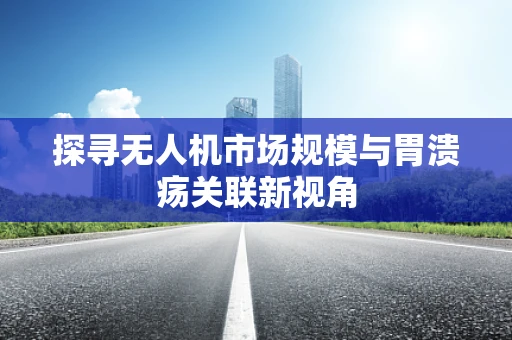 探寻无人机市场规模与胃溃疡关联新视角