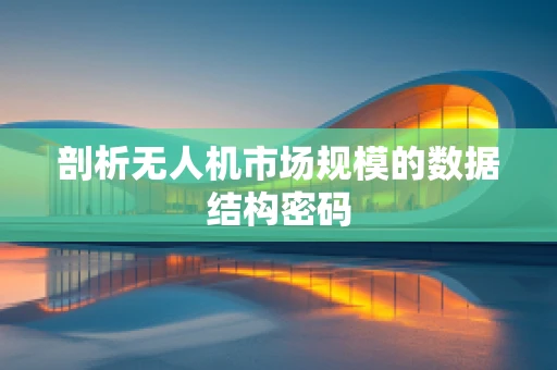 剖析无人机市场规模的数据结构密码