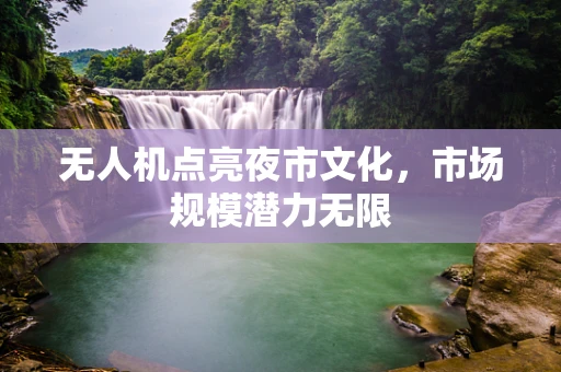 无人机点亮夜市文化，市场规模潜力无限