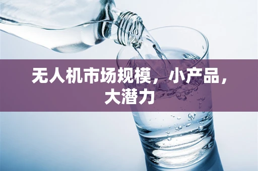 无人机市场规模，小产品，大潜力