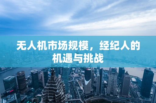 无人机市场规模，经纪人的机遇与挑战