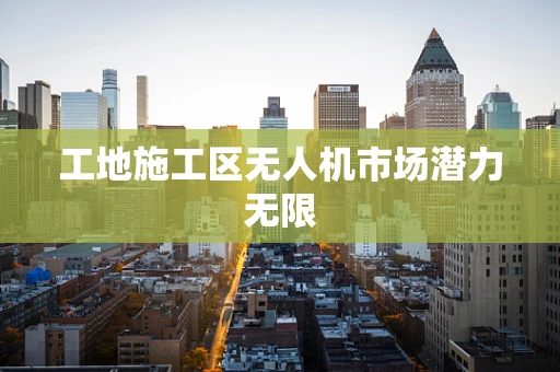 工地施工区无人机市场潜力无限
