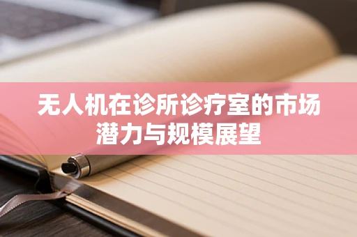 无人机在诊所诊疗室的市场潜力与规模展望