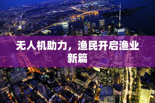 无人机助力，渔民开启渔业新篇