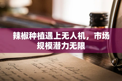 辣椒种植遇上无人机，市场规模潜力无限