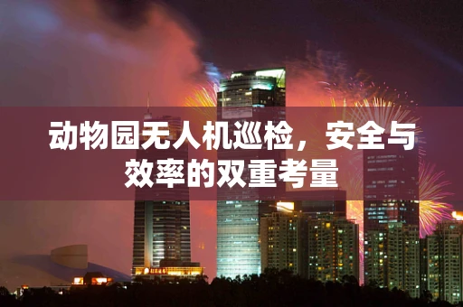 动物园无人机巡检，安全与效率的双重考量