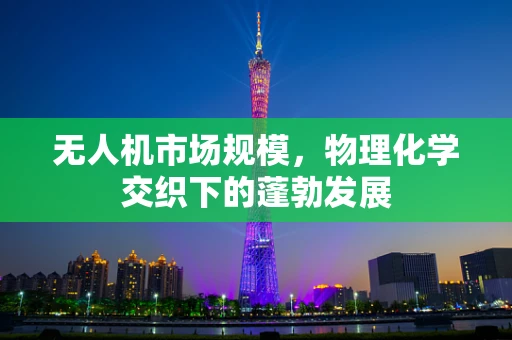 无人机市场规模，物理化学交织下的蓬勃发展