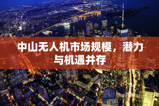 中山无人机市场规模，潜力与机遇并存