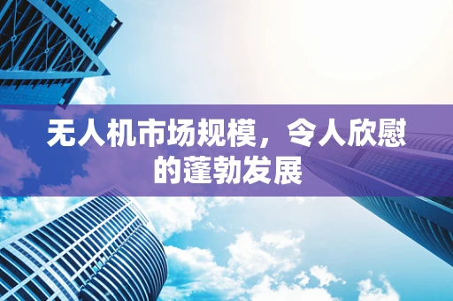 无人机市场规模，令人欣慰的蓬勃发展