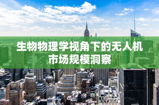 生物物理学视角下的无人机市场规模洞察