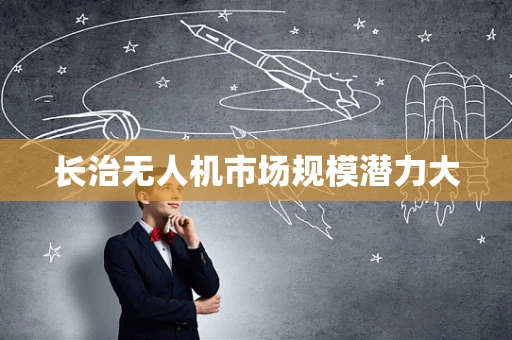 长治无人机市场规模潜力大