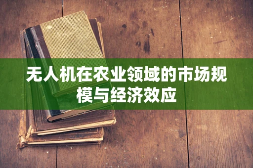 无人机在农业领域的市场规模与经济效应