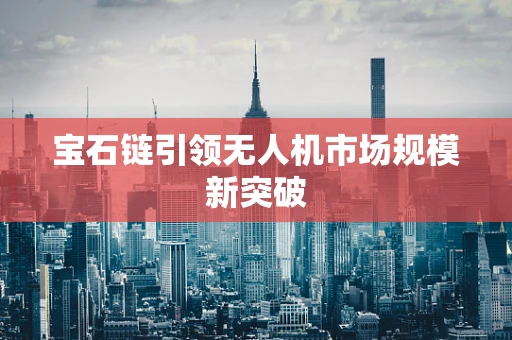 宝石链引领无人机市场规模新突破