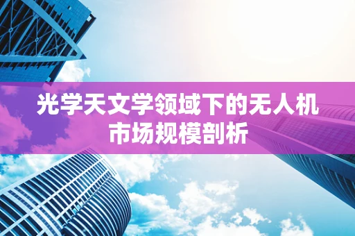 光学天文学领域下的无人机市场规模剖析