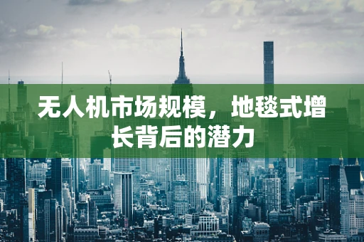 无人机市场规模，地毯式增长背后的潜力