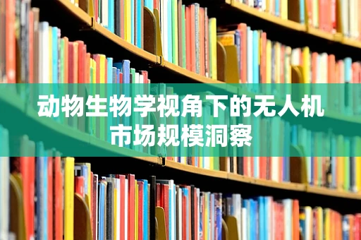 动物生物学视角下的无人机市场规模洞察