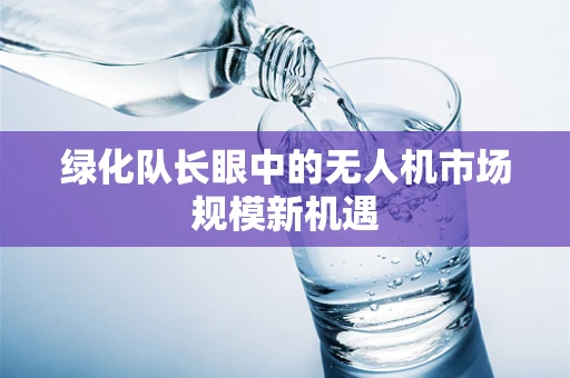 绿化队长眼中的无人机市场规模新机遇