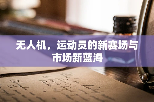 无人机，运动员的新赛场与市场新蓝海