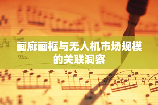 画廊画框与无人机市场规模的关联洞察