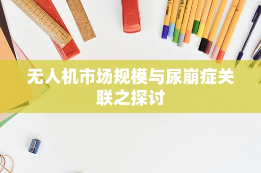 无人机市场规模与尿崩症关联之探讨