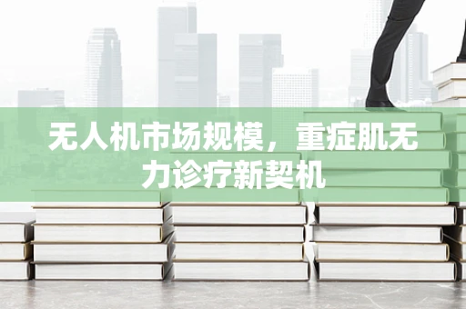 无人机市场规模，重症肌无力诊疗新契机