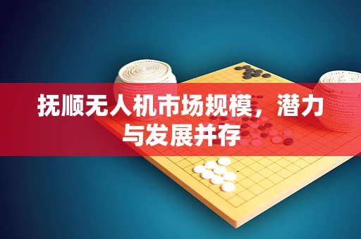 抚顺无人机市场规模，潜力与发展并存