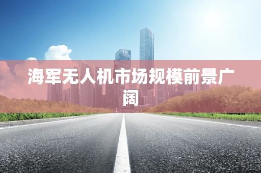 海军无人机市场规模前景广阔