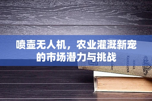 喷壶无人机，农业灌溉新宠的市场潜力与挑战