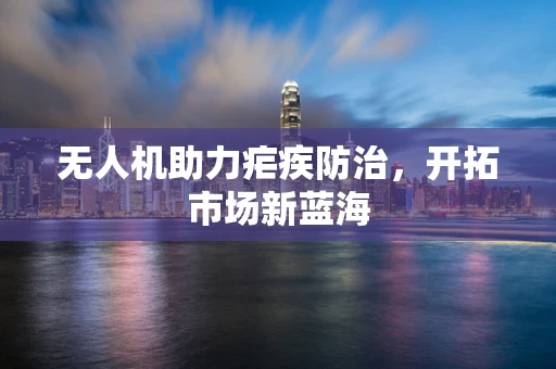 无人机助力疟疾防治，开拓市场新蓝海