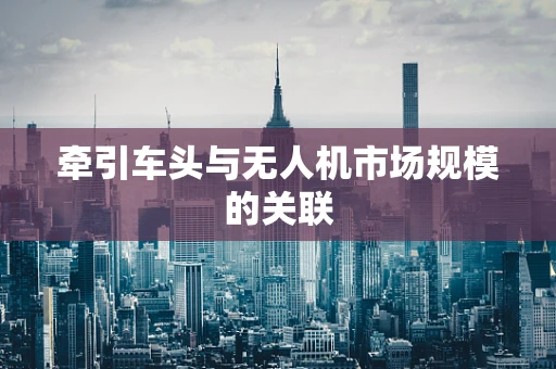 牵引车头与无人机市场规模的关联