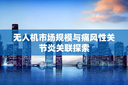 无人机市场规模与痛风性关节炎关联探索