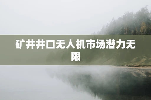 矿井井口无人机市场潜力无限