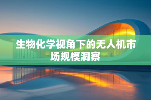 生物化学视角下的无人机市场规模洞察