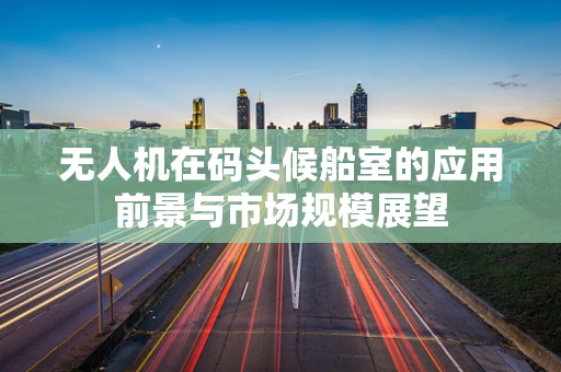 无人机在码头候船室的应用前景与市场规模展望