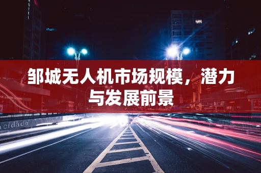 邹城无人机市场规模，潜力与发展前景
