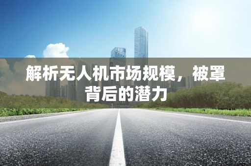 解析无人机市场规模，被罩背后的潜力