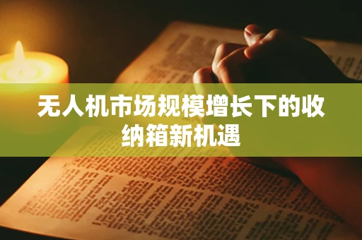无人机市场规模增长下的收纳箱新机遇