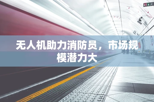 无人机助力消防员，市场规模潜力大