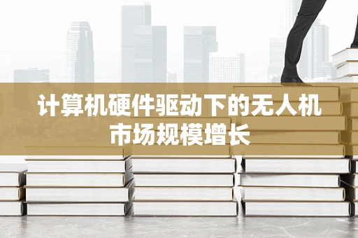 计算机硬件驱动下的无人机市场规模增长