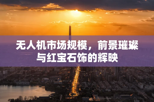 无人机市场规模，前景璀璨与红宝石饰的辉映