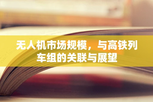 无人机市场规模，与高铁列车组的关联与展望