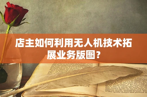 店主如何利用无人机技术拓展业务版图？
