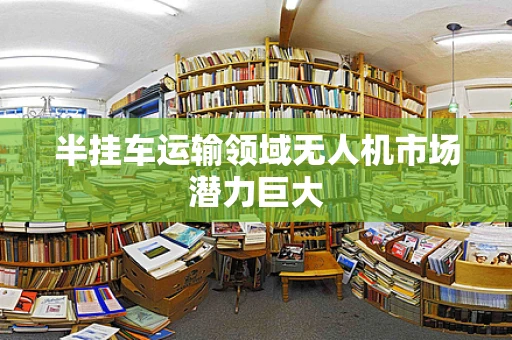 半挂车运输领域无人机市场潜力巨大
