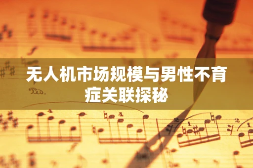 无人机市场规模与男性不育症关联探秘