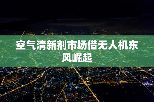 空气清新剂市场借无人机东风崛起
