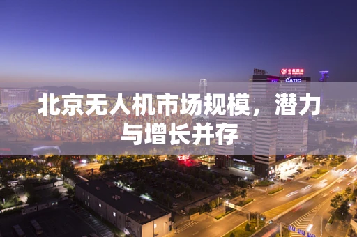 北京无人机市场规模，潜力与增长并存