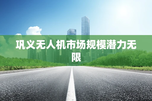 巩义无人机市场规模潜力无限