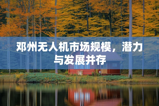 邓州无人机市场规模，潜力与发展并存