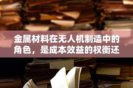 金属材料在无人机制造中的角色，是成本效益的权衡还是性能的飞跃？