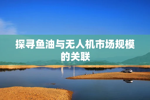 探寻鱼油与无人机市场规模的关联